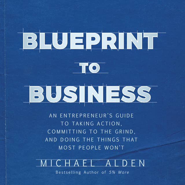 Blueprint to Business: An Entrepreneur's Guide to Taking Action, Committing to the Grind, And Doing the Things That Most People Won't: An Entrepreneur's Guide to Taking Action, Committing to the Grind, And Doing the Things That Most People Won't