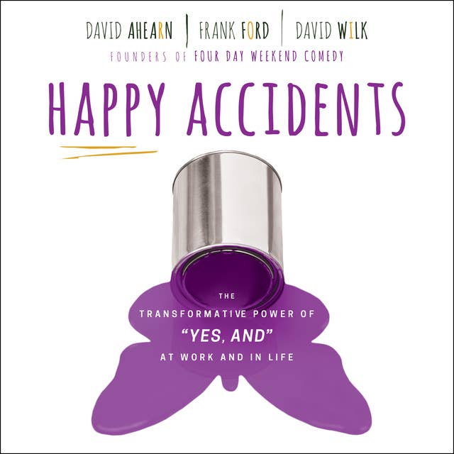 Happy Accidents: The Transformative Power of YES: The Transformative Power of "YES, AND" at Work and in Life