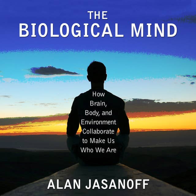 The Biological Mind: How Brain, Body, and Environment Collaborate to Make Us Who We Are
