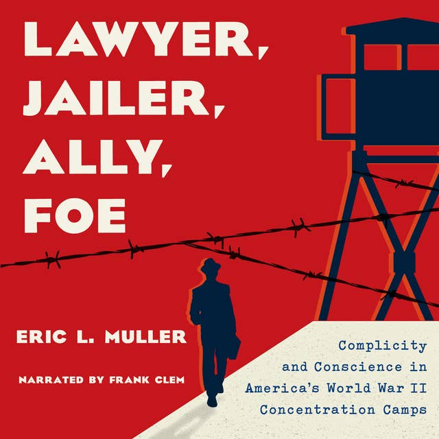 Lawyer, Jailer, Ally, Foe: Complicity and Conscience in America's World War II Concentration Camps