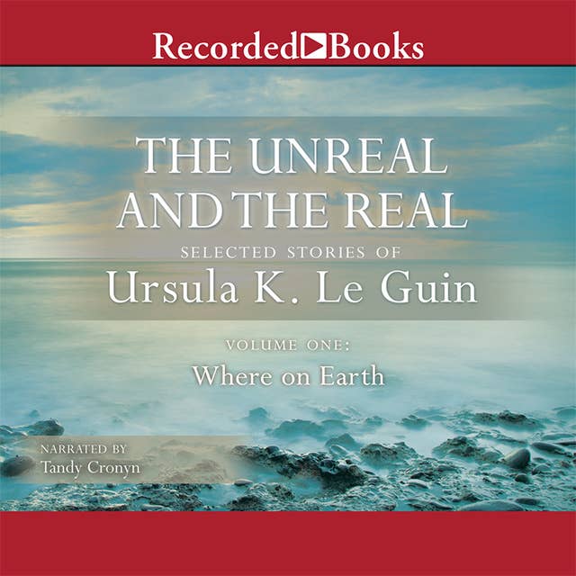 The Unreal and the Real, Vol 1: Selected Stories of Ursula K. Le Guin Volume One: Where on Earth