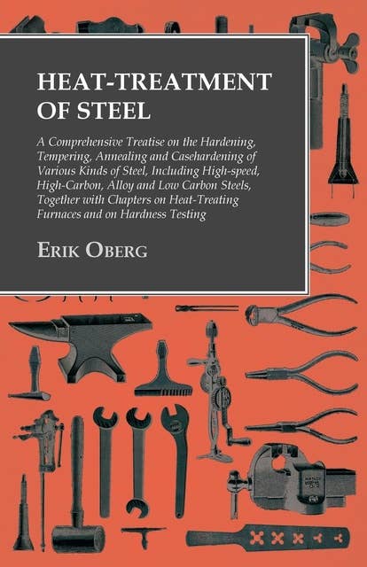 Heat-Treatment of Steel: A Comprehensive Treatise on the Hardening, Tempering, Annealing and Casehardening of Various Kinds of Steel: Including High-speed, High-Carbon, Alloy and Low Carbon Steels, Together with Chapters on Heat-Treating Furnaces and on Hardness Testing