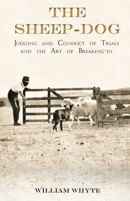 The Sheep-Dog - Judging and Conduct of Trials and the Art of Breaking-in: A Comprehensive and Practical Text-Book Dealing with the System of Judging Sheep-Dog Trials in New Zealand and Type on the Show Bench, and with the General Management and Conduct of Trials