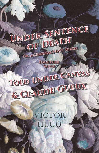 Under Sentence of Death - Or, a Criminal's Last Hours - Together With - Told Under Canvas and Claude Gueux
