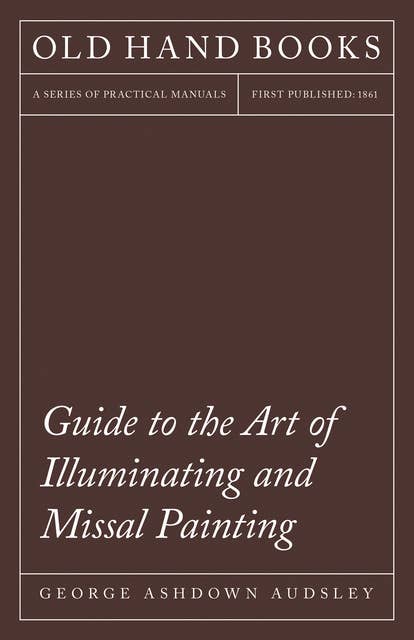 Guide to the Art of Illuminating and Missal Painting: Including an Introduction by George French