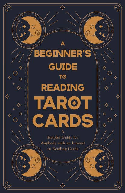 A Beginner's Guide to Reading Tarot Cards - A Helpful Guide for Anybody with an Interest in Reading Cards