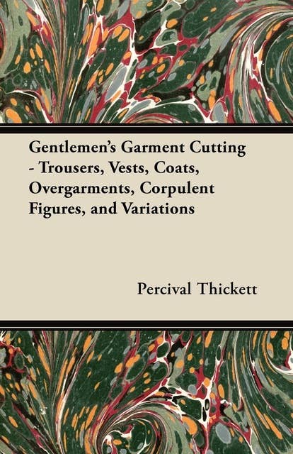 Gentlemen's Garment Cutting: Trousers, Vests, Coats, Overgarments, Corpulent Figures, and Variations