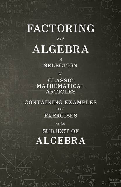 Factoring and Algebra - A Selection of Classic Mathematical Articles Containing Examples and Exercises on the Subject of Algebra (Mathematics Series)