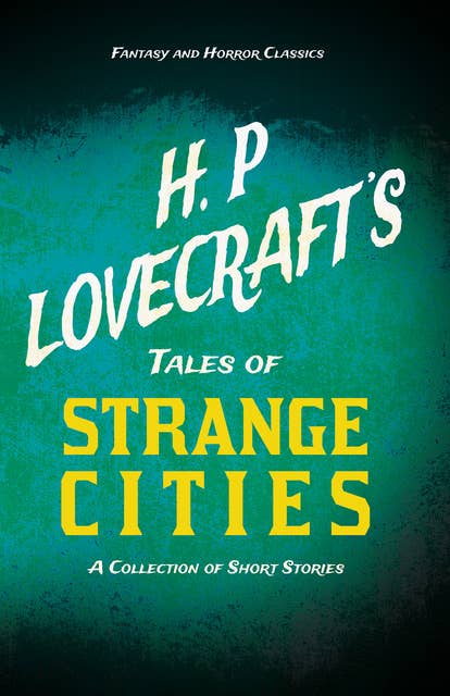 H. P. Lovecraft's Tales of Strange Cities - A Collection of Short Stories: With a Dedication by George Henry Weiss