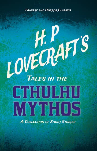 H. P. Lovecraft's Tales in the Cthulhu Mythos - A Collection of Short Stories: With a Dedication by George Henry Weiss