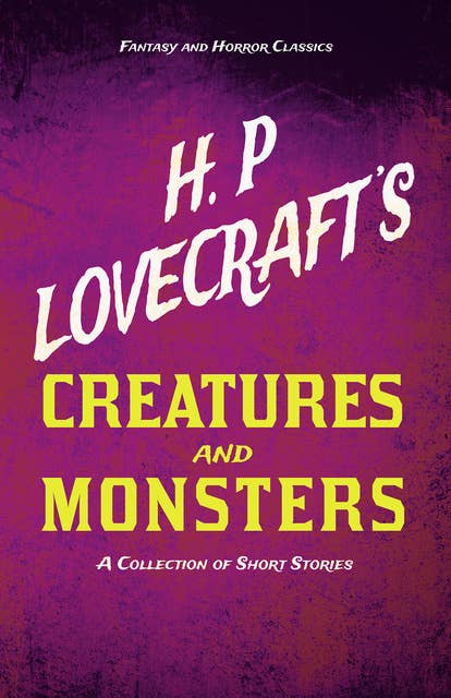H. P. Lovecraft's Creatures and Monsters - A Collection of Short Stories: With a Dedication by George Henry Weiss