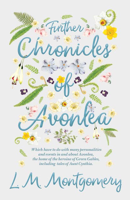 Further Chronicles of Avonlea: Which Have to do with Many Personalities and Events in and About Avonlea, The Home of the Heroine of Green Gables, Including Tales of Aunt Cynthia