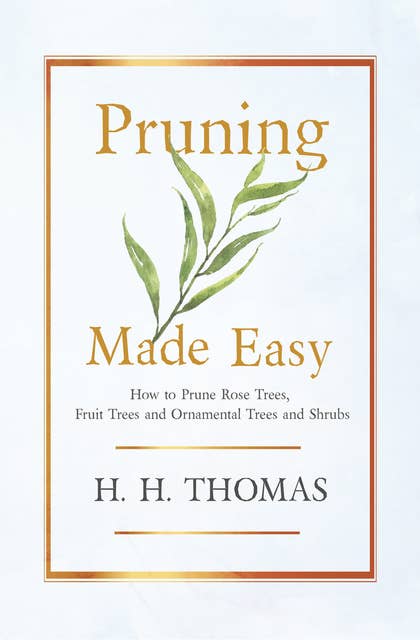 Pruning Made Easy - How to Prune Rose Trees, Fruit Trees and Ornamental Trees and Shrubs