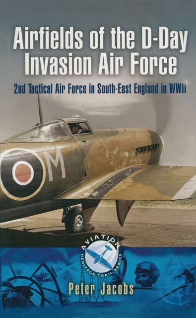 Airfields of the D-Day Invasion Air Force: 2nd Tactical Air Force in South-East England in WWII