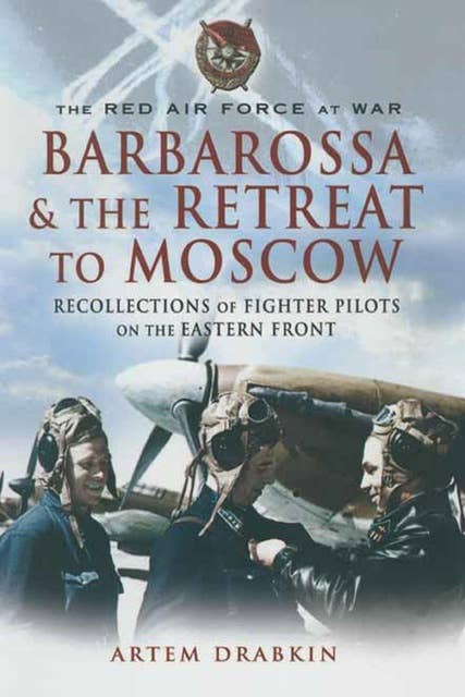 Barbarossa & the Retreat to Moscow: Recollections of Soviet Fighter Pilots on the Eastern Front