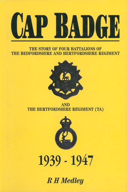 Cap Badge: The Story of Four Battalions of The Bedfordshire and Hertfordshire Regiment and the Hertfordshire Regiment (TA) 1939–1947