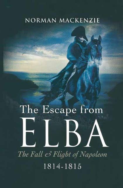 The Escape from Elba: Private Cox's Account of Captivity and the Death Railway: The Fall & Flight of Napoleon, 1814–1815
