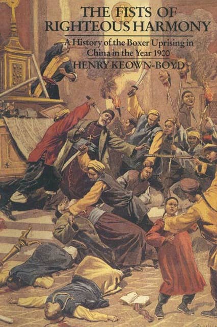 The Fists of Righteous Harmony: A History of the Boxer Uprising in China in the Year 1900