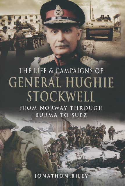 The Life & Campaigns of General Hughie Stockwell: From Norway Through Burma to Suez