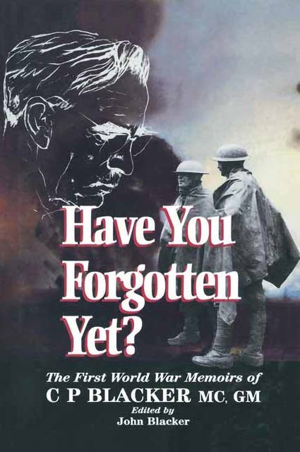 Have You Forgotten Yet?: The First World War Memoirs of C.P. Blacker MC, GM