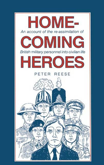 Homecoming Heroes: An Account of the Re-assimilation of British Military Personnel into Civilian Life: An Account of the Re-assimiliation of British Military Personnel into Civilian Life