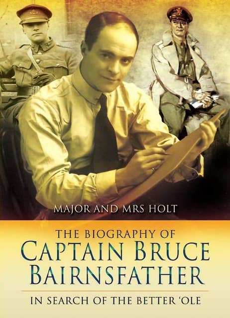 The Biography of Captain Bruce Bairnsfather: In Search of the Better 'Ole