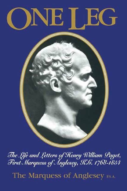 One Leg: The Life and Letters of Henry Wiliiam Paget, First Marquess of Anglesey, K.G. 1768–1854