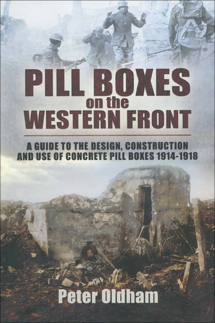 Pill Boxes on the Western Front: A Guide to the Design, Construction and Use of Concrete Pill Boxes, 1914–1918