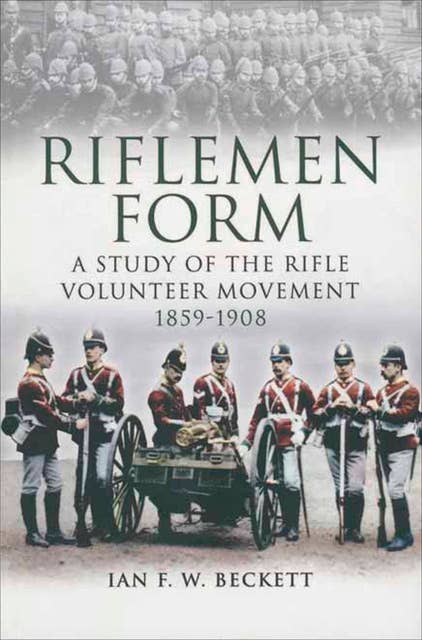 Riflemen Form: A Study of the Rifle Volunteer Movement 1859–1908