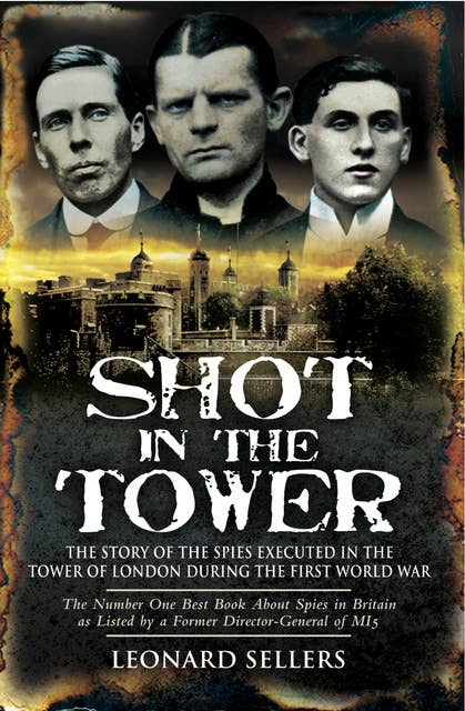 Shot in the Tower: The Stories of the Spies Executed in the Tower of London During the First World War