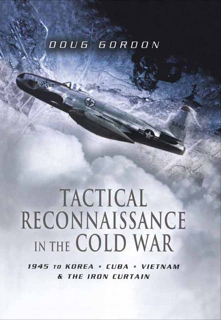Tactical Reconnaissance in the Cold War: 1945 to Korea, Cuba, Vietnam & the Iron Curtain