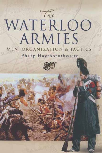 The Waterloo Armies: Men, Organization & Tactics