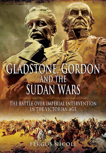 Gladstone, Gordon and the Sudan Wars: The Battle over Imperial Invention in the Victorian Age
