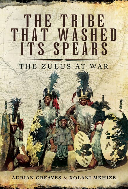 The Tribe That Washed Its Spears: The Zulus at War