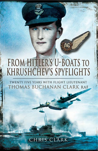 From Hitler's U-Boats to Khruschev's Spyflights: Twenty Five Years with Flight Lieutenant Thomas Buchanan Clark, RAF