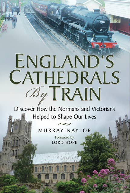 England's Cathedrals by Train: Discover how the Normans and Victorians Helped to Shape our Lives