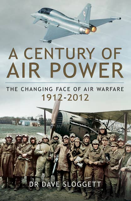 A Century of Air Power: The Changing Face of Air Warfare, 1912–2012: The Changing Face of Warfare, 1912–2012
