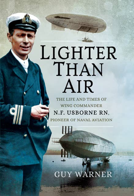 Lighter Than Air: The Life and Times of Wing Commander N.F. Usborne RN, Pioneer of Naval Aviation