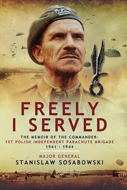 Freely I Served: The Memoir of the Commander, 1st Polish Independent Parachute Brigade 1941–1944