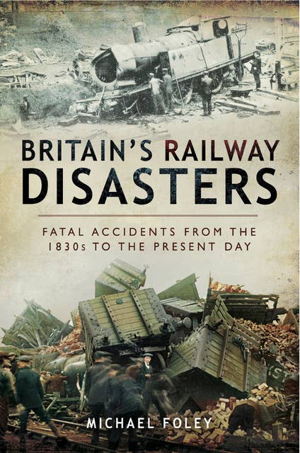 Britain's Railway Disasters: Fatal Accidents from the 1830s to the Present Day