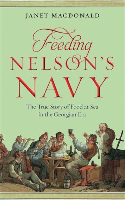 Feeding Nelson's Navy: The True Story of Food at Sea in the Georgian Era