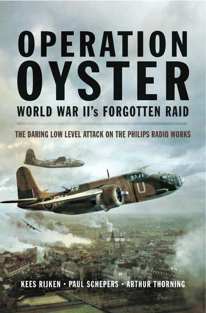 Operation Oyster World War II's Forgotten Raid: The Daring Low Level Attack on the Philips Radio Works