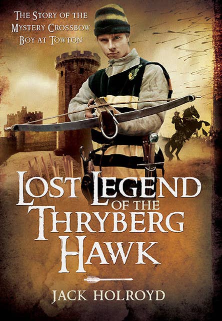 Lost Legend of the Thryberg Hawk: The Mystery Crossbow Boy who Saved the Fortunes of York at the Battle of Towton