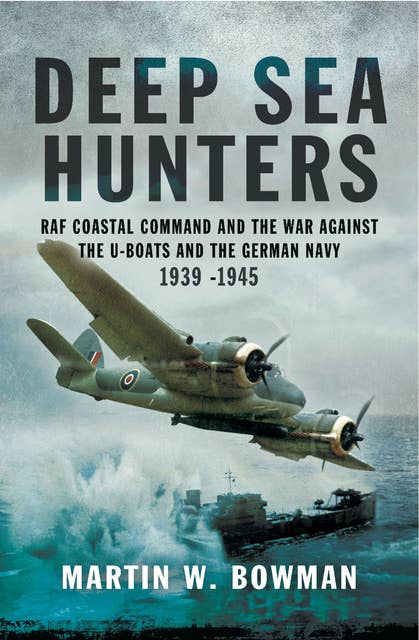 Deep Sea Hunters: RAF Coastal Command and the War Against the U-Boats and the German Navy 1939–1945
