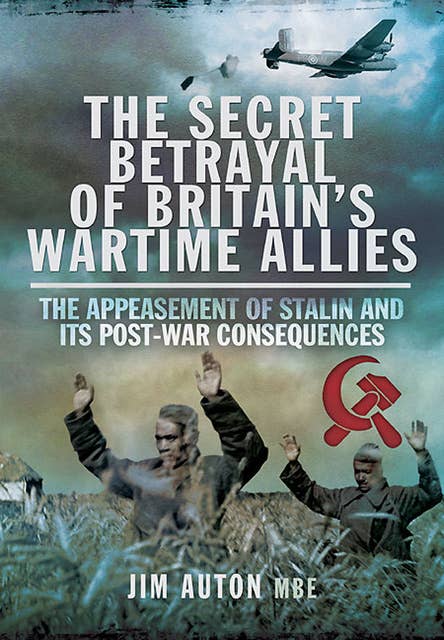 The Secret Betrayal of Britain's Wartime Allies: The Appeasement of Stalin and Its Post-War Consequences