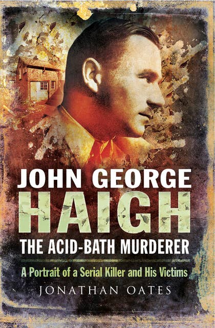 John George Haigh, the Acid-Bath Murderer: A Portrait of a Serial Killer and His Victims