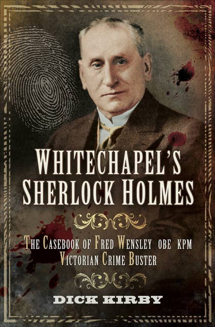 Whitechapel's Sherlock Holmes: The Casebook of Fred Wensley OBE KPM, Victorian Crime Buster