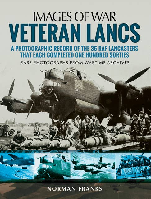 Veteran Lancs: A Photographic Record of the 35 RAF Lancasters that Each Completed One Hundred Sorties