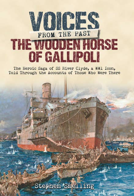 The Wooden Horse of Gallipoli: The Heroic Saga of SS River Clyde, a WW1 Icon, Told Through the Accounts of Those Who Were There