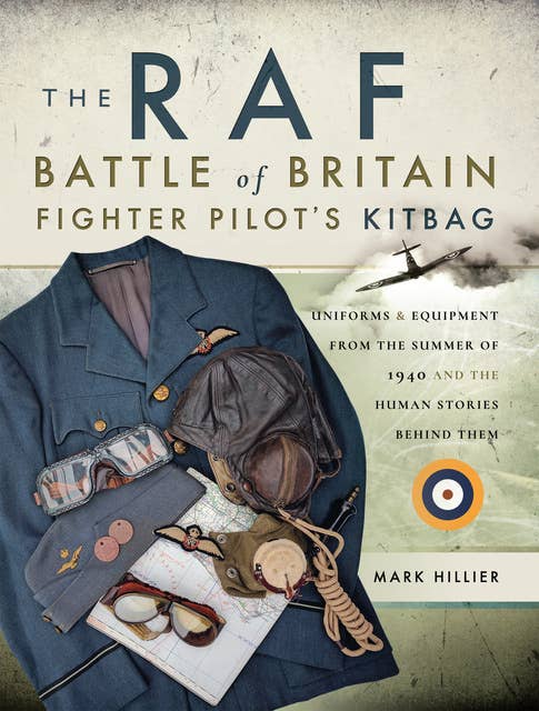 The RAF Battle of Britain Fighter Pilot's Kitbag: Uniforms & Equipment from the Summer of 1940 and the Human Stories Behind Them